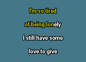 I'm so tired
of being lonely

I still have some

love to give