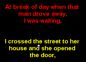 At break of day when that
man drove away,
I was waiting,

I crossed the street to her
house ant! she opened
the door,