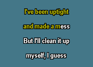 I've been uptight

and made a mess
But I'll clean it up

myself, I guess