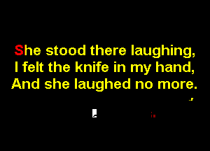 She stood there laughing,
I felt the knife in my hand,

And she laughed no more.