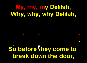 My, my, my Delilah,
Why, why, why Delilah,

So before l(hey come to
break down the door,