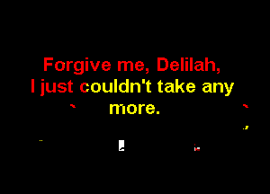 Forgive me, Delilah,
I just couldn't take any

more.

I