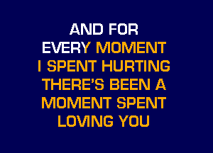 AND FOR
EVERY MOMENT
I SPENT HURTING
THERE'S BEEN A
MOMENT SPENT

LOVING YOU I