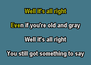 Well it's all right
Even if you're old and gray

Well ifs all right

You still got something to say