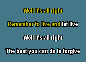 Well it's all right
Remember to live and let live

Well ifs all right

The best you can do is forgive