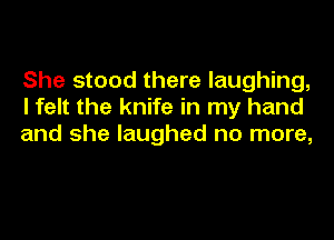 She stood there laughing,
I felt the knife in my hand
and she laughed no more,
