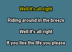 Well it's all right
Riding around in the breeze

Well ifs all right

If you live the life you please