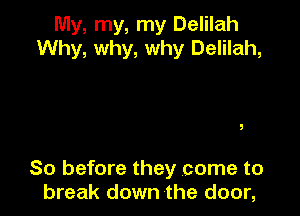 My, my, my Delilah
Why, why, why Delilah,

So before they come to
break down the door,