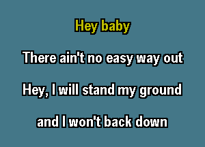 Hey baby

There ain't no easy way out

Hey, I will stand my ground

and I won't back down