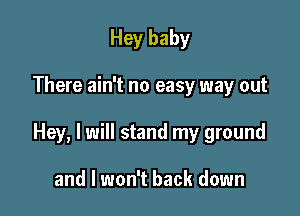 Hey baby

There ain't no easy way out

Hey, I will stand my ground

and I won't back down