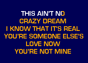 THIS AIN'T N0
CRAZY DREAM
I KNOW THAT ITS REAL
YOU'RE SOMEONE ELSE'S
LOVE NOW
YOU'RE NOT MINE