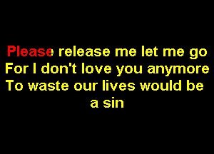 Please release me let me go

For I don't love you anymore

To waste our lives would be
a sin