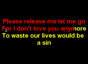Please release me let me go

Flpr I doh't love you anymore

To waste our lives would be
a sin