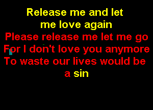 Release me and let
me love again
Please release me let me go
Flpr I doh't love you anymore
To waste our lives would be
a sin