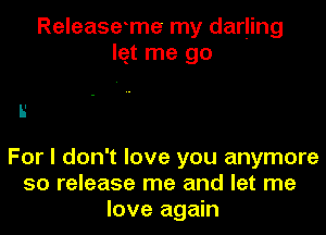 Releaseme my darling
lqt me go

5'

For I don't love you anymore
50 release me and let me
love again