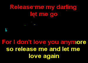 Releaseme my darling
lqt me go

5'

For I don't lovg you anymore
50 release me and let me
love again