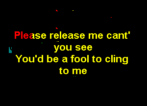 Please release me cant'
L- you see

You'd be a fool to cling
to me