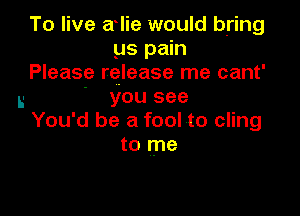 To live a lie would bring
us pain

Please release me cant'
L- ' you see

You'd be a fool to cling
to me