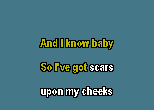 And I know baby

80 I've got scars

upon my cheeks