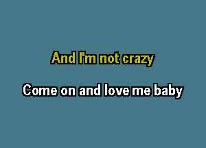 And I'm not crazy

Come on and love me baby