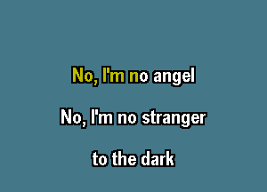 No, I'm no angel

No, I'm no stranger

to the dark