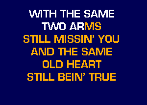 1WITH THE SAME
TWO ARMS
STILL MISSIN' YOU
AND THE SAME
OLD HEART
STILL BEIN' TRUE

g