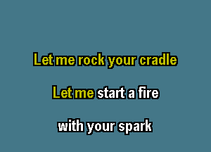Let me rock your cradle

Let me start a fire

with your spark