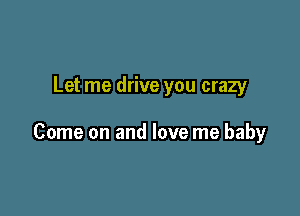 Let me drive you crazy

Come on and love me baby