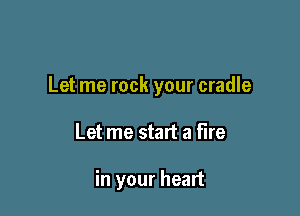 Let me rock your cradle

Let me start a fire

in your heart