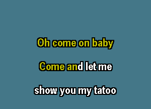 Oh come on baby

Come and let me

show you my tatoo
