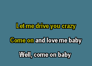 Let me drive you crazy

Come on and love me baby

We, come on baby