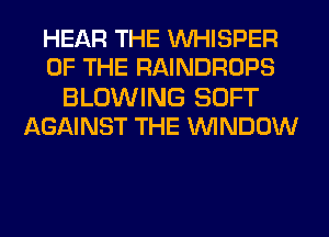 HEAR THE VVHISPER
OF THE RAINDROPS

BLOWING SOFT
AGAINST THE WINDOW