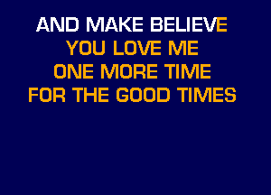 AND MAKE BELIEVE
YOU LOVE ME
ONE MORE TIME
FOR THE GOOD TIMES