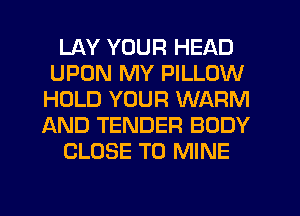 LAY YOUR HEAD
UPON MY PILLOW
HOLD YOUR WARM
AND TENDER BODY

CLOSE TO MINE