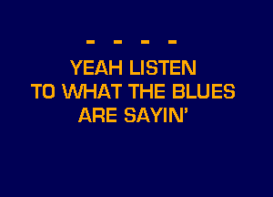 YEAH LISTEN
TO WHAT THE BLUES

ARE SAYIN'