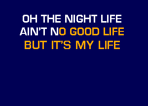 0H THE NIGHT LIFE
AIN'T NO GOOD LIFE

BUT ITS MY LIFE
