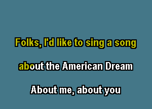 Folks, I'd like to sing a song

about the American Dream

About me, about you