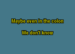 Maybe even in the colon

We don't know