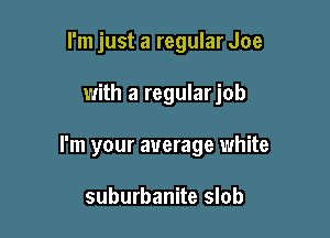 I'm just a regular Joe

with a regularjob

I'm your average white

suburbanite slob