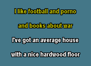 I like football and porno

and books about war

I've got an average house

with a nice hardwood floor