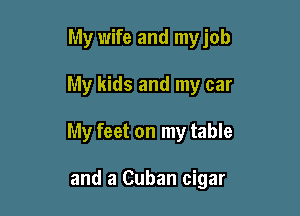 My wife and myjob

My kids and my car

My feet on my table

and a Cuban cigar