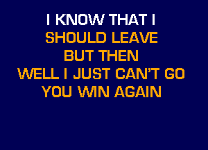 I KNOW THAT I
SHOULD LEAVE
BUT THEN
WELL I JUST CANT GO

YOU WIN AGAIN