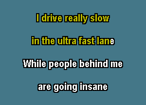 I drive really slow

in the ultra fast lane

While people behind me

are going insane