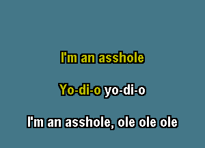 I'm an asshole

Yo-di-o yo-di-o

I'm an asshole, ole ole ole
