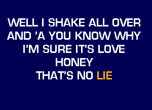 WELL I SHAKE ALL OVER
AND '11 YOU KNOW WHY
I'M SURE ITS LOVE
HONEY
THAT'S N0 LIE