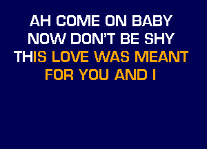 AH COME ON BABY
NOW DON'T BE SHY
THIS LOVE WAS MEANT
FOR YOU AND I