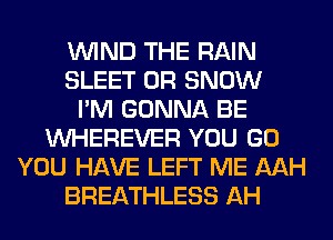 WIND THE RAIN
SLEET 0R SNOW
I'M GONNA BE
VVHEREVER YOU GO
YOU HAVE LEFT ME MH
BREATHLESS AH