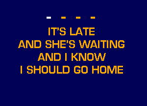 IT'S LATE
AND SHE'S WAITING

AND I KNOW
I SHOULD GO HOME