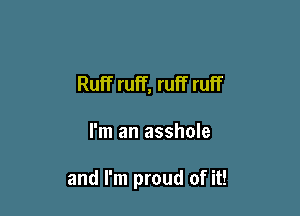 Ruff ruff, ruff ruff

I'm an asshole

and I'm proud of it!