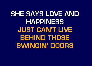SHE SAYS LOVE AND
HAPPINESS
JUST CAN'T LIVE
BEHIND THOSE
SVVINGIN' DOORS